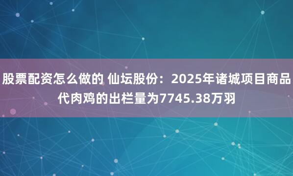 股票配资怎么做的 仙坛股份：2025年诸城项目商品代肉鸡的出栏量为7745.38万羽