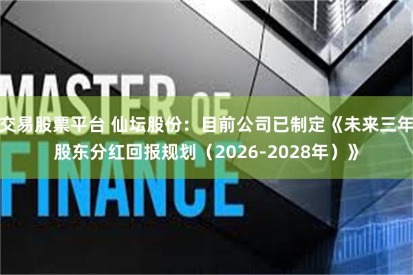 交易股票平台 仙坛股份：目前公司已制定《未来三年股东分红回报规划（2026-2028年）》