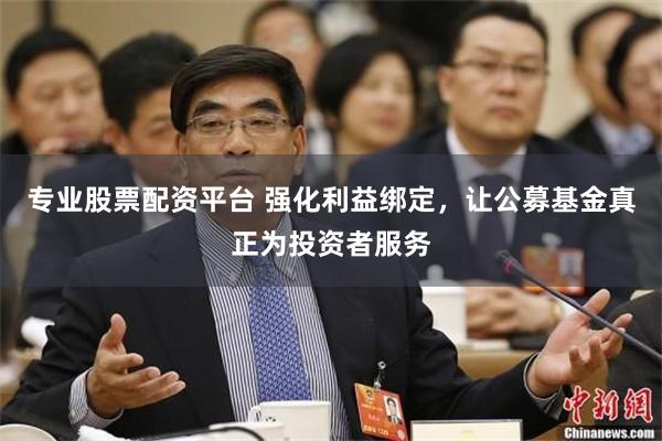 专业股票配资平台 强化利益绑定，让公募基金真正为投资者服务