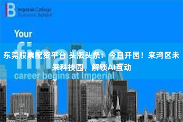 东莞股票配资平台 头版头条：今日开园！来湾区未来科技园，解锁AI互动