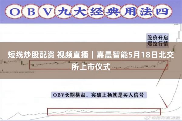 短线炒股配资 视频直播｜嘉晨智能5月18日北交所上市仪式