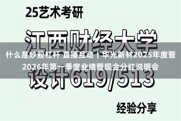 什么是炒股杠杆 直播互动|华光新材2025年度暨2026年第一季度业绩暨现金分红说明会