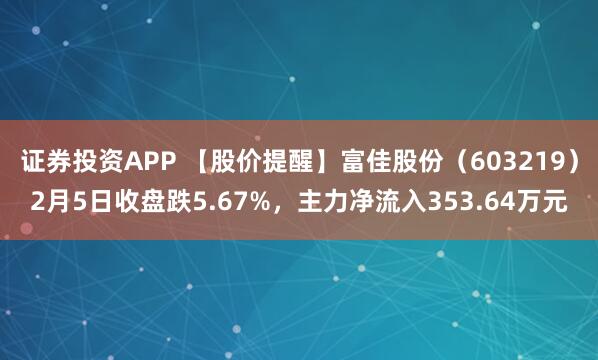 证券投资APP 【股价提醒】富佳股份（603219）2月5日收盘跌5.67%，主力净流入353.64万元