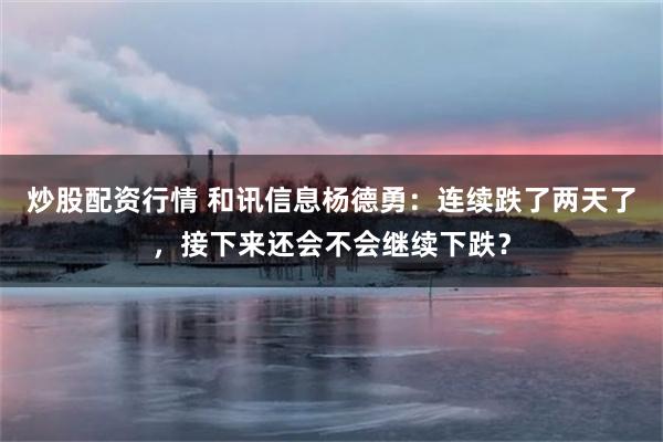 炒股配资行情 和讯信息杨德勇:连续跌了两天了,接下来还会不会继续下跌?