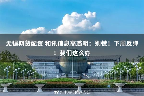 无锡期货配资 和讯信息高璐明：别慌！下周反弹！我们这么办