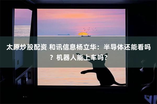 太原炒股配资 和讯信息杨立华：半导体还能看吗？机器人能上车吗？