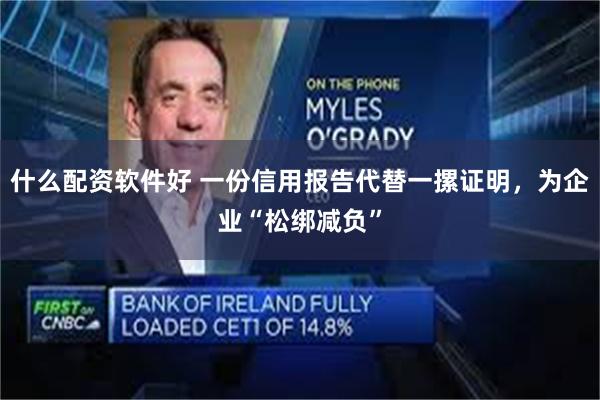 什么配资软件好 一份信用报告代替一摞证明，为企业“松绑减负”